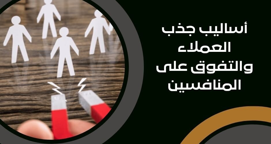 أساليب جذب العملاء والتفوق على المنافسين